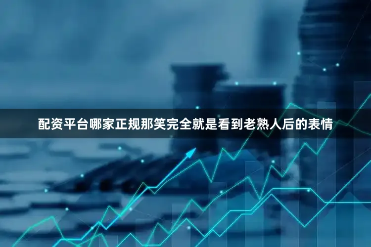 配资平台哪家正规那笑完全就是看到老熟人后的表情