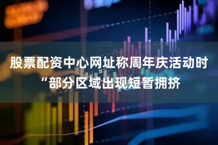 股票配资中心网址称周年庆活动时“部分区域出现短暂拥挤