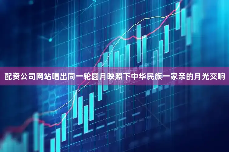 配资公司网站唱出同一轮圆月映照下中华民族一家亲的月光交响