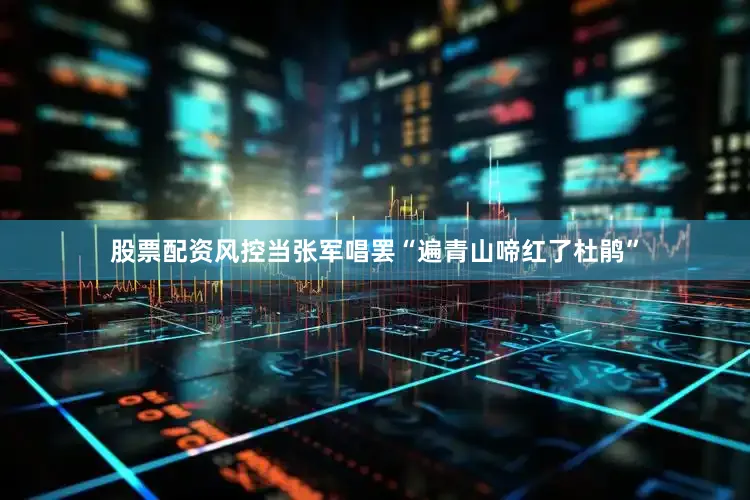 股票配资风控当张军唱罢“遍青山啼红了杜鹃”