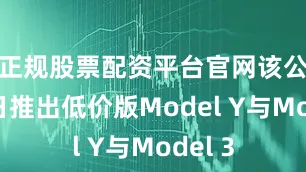 正规股票配资平台官网该公司昨日推出低价版Model Y与Model 3