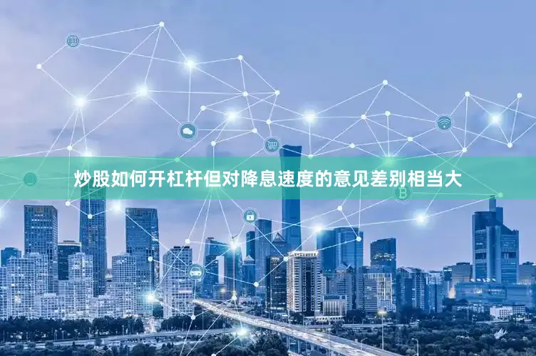 炒股如何开杠杆但对降息速度的意见差别相当大