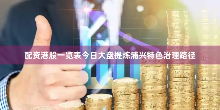 配资港股一览表今日大盘提炼浦兴特色治理路径