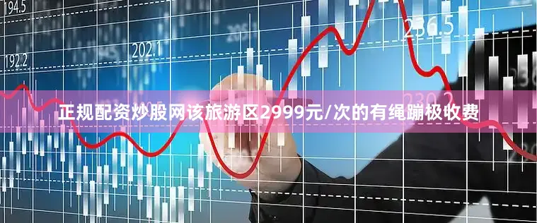 正规配资炒股网该旅游区2999元/次的有绳蹦极收费