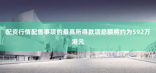 配资行情　　配售事项的最高所得款项总额将约为592万港元