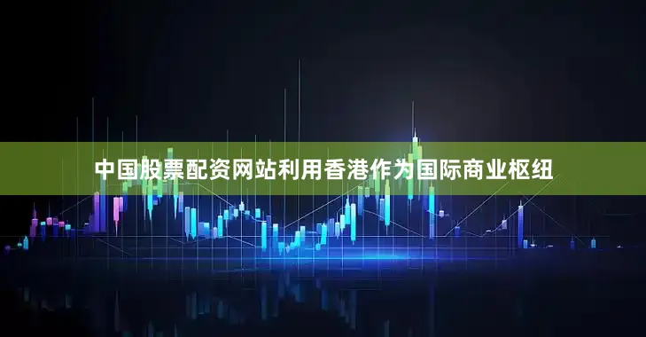 中国股票配资网站利用香港作为国际商业枢纽